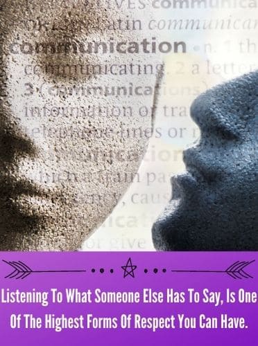 Listening To What Someone Else Has To Say, Is One Of The Highest Forms Of Respect You Can Have.